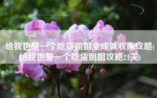 给我也整一个吃货姐姐全成就收集攻略(给我也整一个吃货姐姐攻略21关)