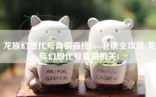 龙族幻想代号青铜最终boss老唐全攻略(龙族幻想代号青铜机关)