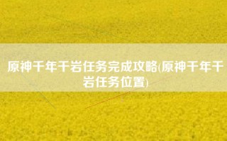 原神千年千岩任务完成攻略(原神千年千岩任务位置)