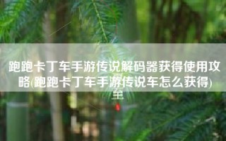 跑跑卡丁车手游传说解码器获得使用攻略(跑跑卡丁车手游传说车怎么获得)