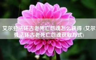 艾尔登法环古老死亡怨魂怎么获得 (艾尔登法环古老死亡怨魂获取方式)