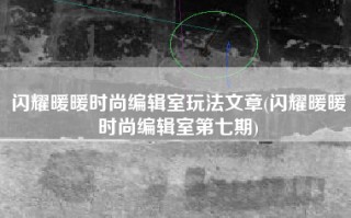 闪耀暖暖时尚编辑室玩法文章(闪耀暖暖时尚编辑室第七期)