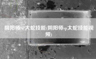 阴阳师SP大蛇技能(阴阳师sp大蛇技能视频)