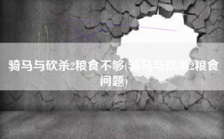 骑马与砍杀2粮食不够(骑马与砍杀2粮食问题)
