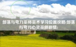 部落与弯刀巫师巫术学习位置攻略(部落与弯刀心灵巫师剧情)