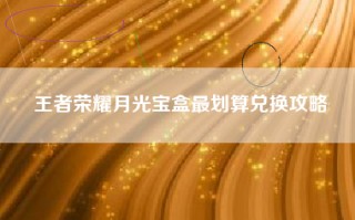 王者荣耀月光宝盒最划算兑换攻略