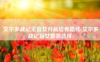 艾尔多战记无盲女开局培养路线(艾尔多战记盲女套装选择)
