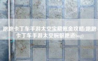 跑跑卡丁车手游太空宝藏氪金攻略(跑跑卡丁车手游太空蜿蜒跑道bug)
