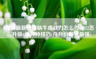 8月份最新最强蜗牛虚战力怎么办-2022怎么升级6级兵种技巧(几月份阳光最强)