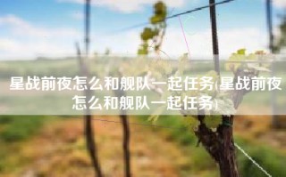 星战前夜怎么和舰队一起任务(星战前夜怎么和舰队一起任务)