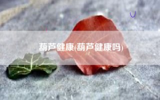 葫芦健康(葫芦健康吗)