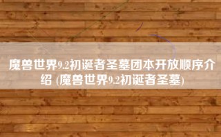 魔兽世界9.2初诞者圣墓团本开放顺序介绍 (魔兽世界9.2初诞者圣墓)