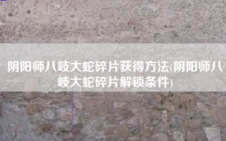阴阳师八岐大蛇碎片获得方法(阴阳师八岐大蛇碎片解锁条件)