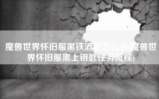 魔兽世界怀旧服黑铁酒吧怎么去(魔兽世界怀旧服黑上钥匙任务流程)