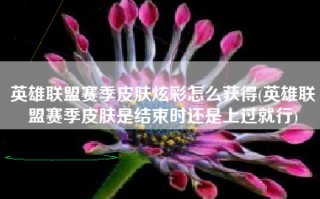 英雄联盟赛季皮肤炫彩怎么获得(英雄联盟赛季皮肤是结束时还是上过就行)