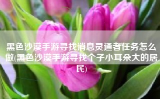 黑色沙漠手游寻找消息灵通者任务怎么做(黑色沙漠手游寻找个子小耳朵大的居民)