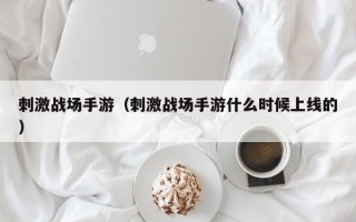 刺激战场手游（刺激战场手游什么时候上线的）