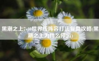 黑潮之上7-40世界线阵容打法复盘攻略(黑潮之上为什么停运)