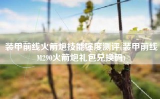 装甲前线火箭炮技能强度测评(装甲前线M290火箭炮礼包兑换码)