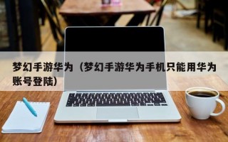 梦幻手游华为（梦幻手游华为手机只能用华为账号登陆）