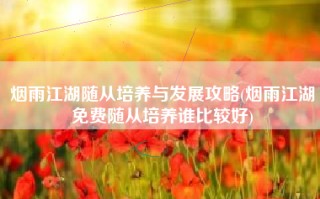 烟雨江湖随从培养与发展攻略(烟雨江湖免费随从培养谁比较好)