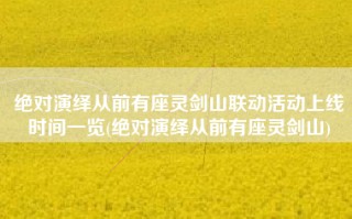 绝对演绎从前有座灵剑山联动活动上线时间一览(绝对演绎从前有座灵剑山)