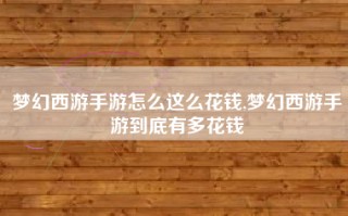 梦幻西游手游怎么这么花钱,梦幻西游手游到底有多花钱
