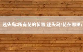 迷失岛3所有花的位置(迷失岛2花在哪里)