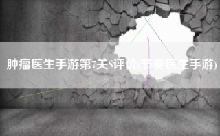 肿瘤医生手游第7关S评价(节奏医生手游)