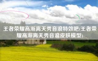 王者荣耀高渐离天秀音浪特效吧(王者荣耀高渐离天秀音浪皮肤模型)