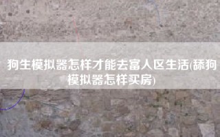 狗生模拟器怎样才能去富人区生活(舔狗模拟器怎样买房)