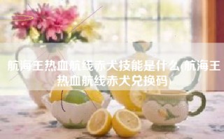 航海王热血航线赤犬技能是什么(航海王热血航线赤犬兑换码)