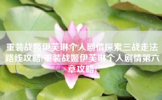 重装战姬伊芙琳个人剧情探索三战走法路线攻略(重装战姬伊芙琳个人剧情第六章攻略)
