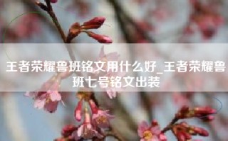 王者荣耀鲁班铭文用什么好_王者荣耀鲁班七号铭文出装