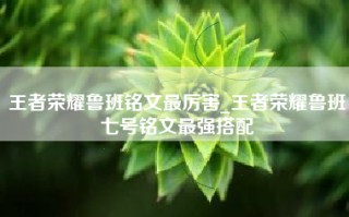 王者荣耀鲁班铭文最厉害_王者荣耀鲁班七号铭文最强搭配