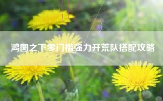 鸿图之下零门槛强力开荒队搭配攻略