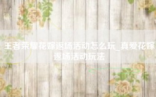 王者荣耀花嫁返场活动怎么玩_真爱花嫁返场活动玩法