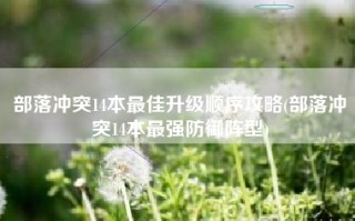部落冲突14本最佳升级顺序攻略(部落冲突14本最强防御阵型)