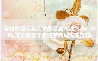 英雄联盟手游魄罗能量跟龙魂水晶一样吗(英雄联盟手游魄罗商城皮肤宝箱)
