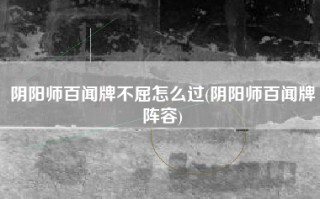 阴阳师百闻牌不屈怎么过(阴阳师百闻牌阵容)