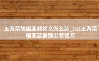 王者荣耀里亚瑟铭文怎么装_2021王者荣耀亚瑟最强出装铭文