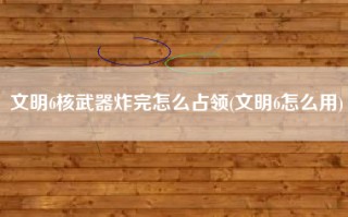 文明6核武器炸完怎么占领(文明6怎么用)
