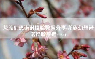 龙族幻想诺诺捏脸数据分享(龙族幻想诺诺捏脸数据2022)