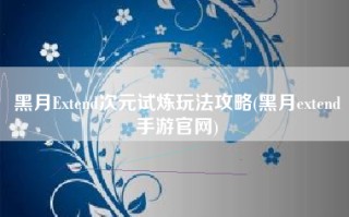 黑月Extend次元试炼玩法攻略(黑月extend手游官网)