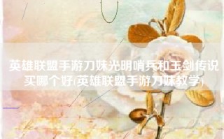 英雄联盟手游刀妹光明哨兵和玉剑传说买哪个好(英雄联盟手游刀妹教学)