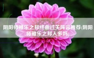 阴阳师雅乐之邦终曲过关阵容推荐(阴阳师雅乐之邦人多吗)