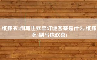 纸嫁衣4倒写也欢喜灯谜答案是什么(纸嫁衣4倒写也欢喜)