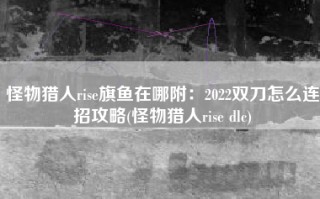 怪物猎人rise旗鱼在哪附：2022双刀怎么连招攻略(怪物猎人rise dlc)
