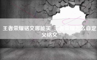 王者荣耀铭文哪能买_王者荣耀怎么自定义铭文