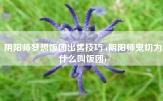 阴阳师梦想饭团出售技巧 (阴阳师鬼切为什么叫饭团)